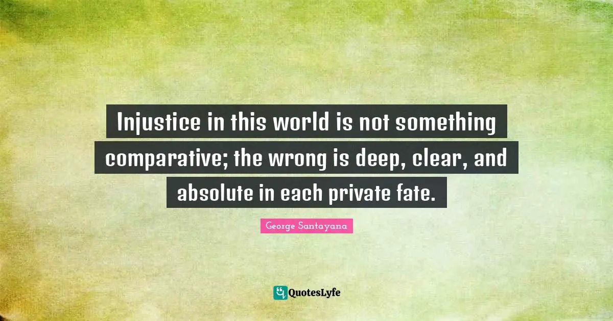 Injustice in this world is not something comparative; the wrong is deep, clear, and absolute in each private fate.