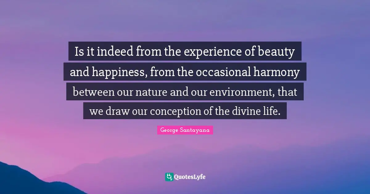 Is it indeed from the experience of beauty and happiness, from the occasional harmony between our nature and our environment, that we draw our conception of the divine life.