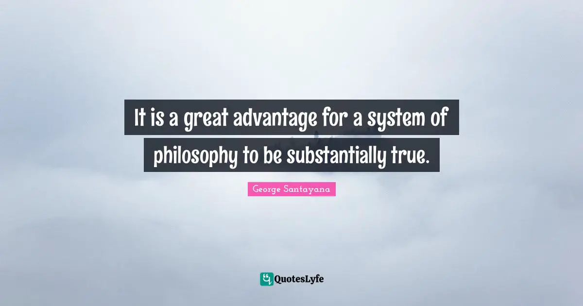 Phylosophy Quotes: "It is a great advantage for a system of philosophy to be substantially true."