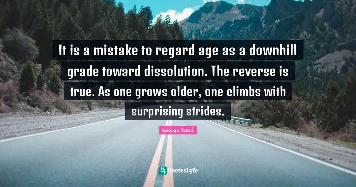 Regard Quotes: "It is a mistake to regard age as a downhill grade toward dissolution. The reverse is true. As one grows older, one climbs with surprising strides."