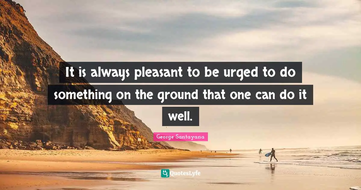 It is always pleasant to be urged to do something on the ground that one can do it well.