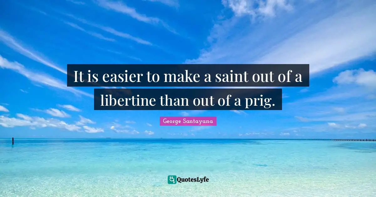 George Santayana Quotes: "It is easier to make a saint out of a libertine than out of a prig."