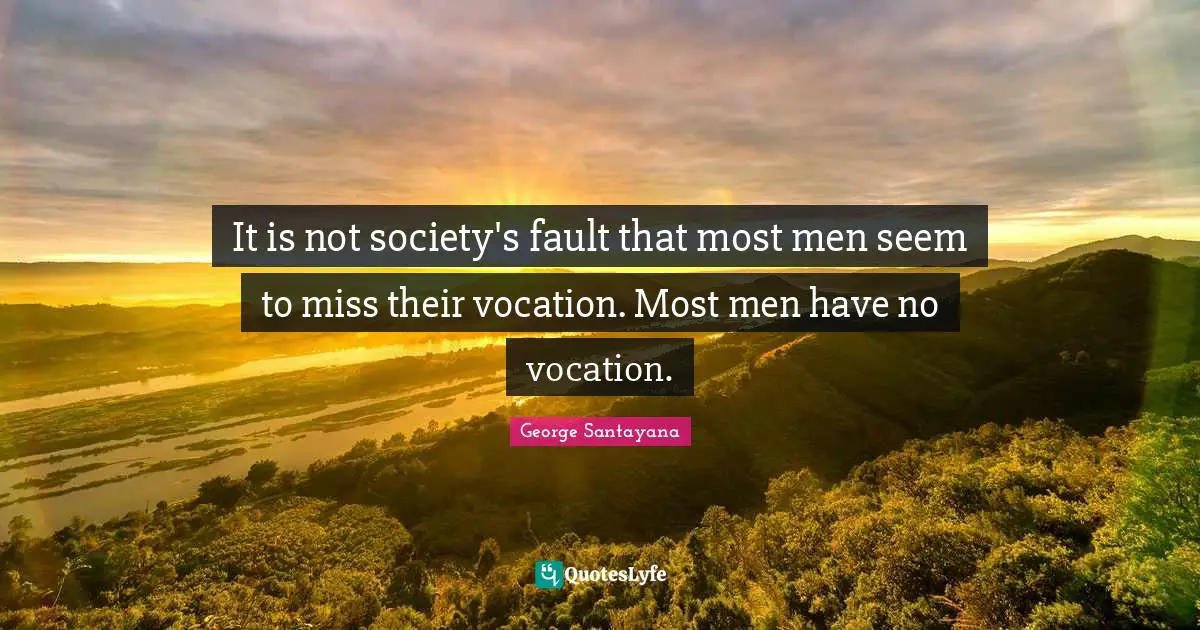 It is not society's fault that most men seem to miss their vocation. Most men have no vocation.