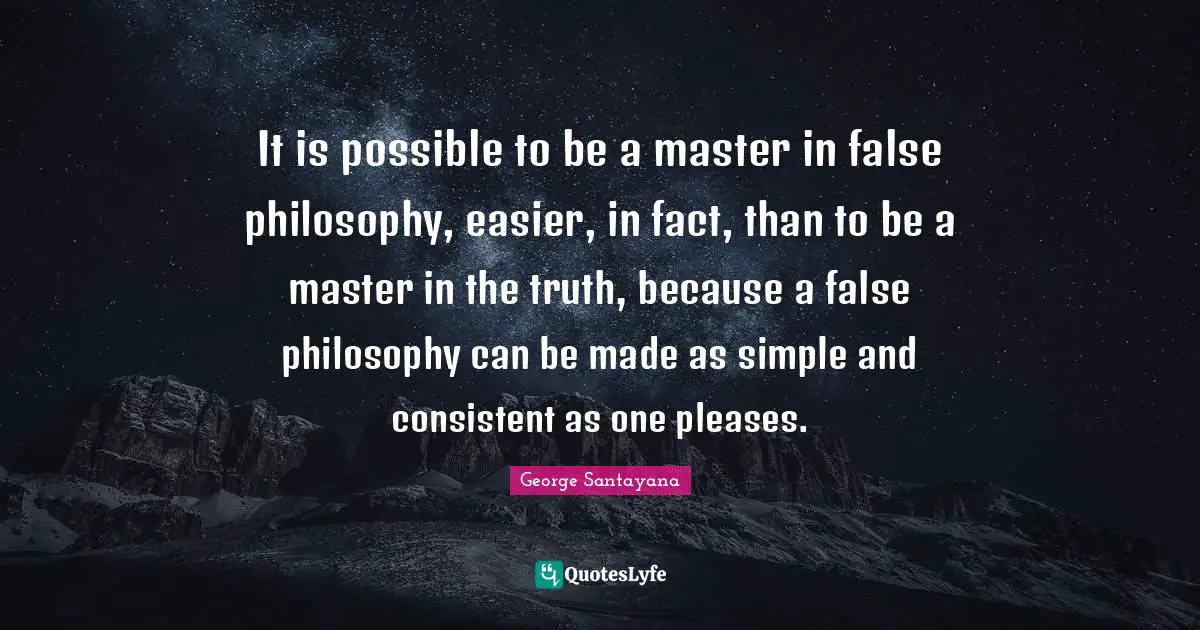 It is possible to be a master in false philosophy, easier, in fact, than to be a master in the truth, because a false philosophy can be made as simple and consistent as one pleases.