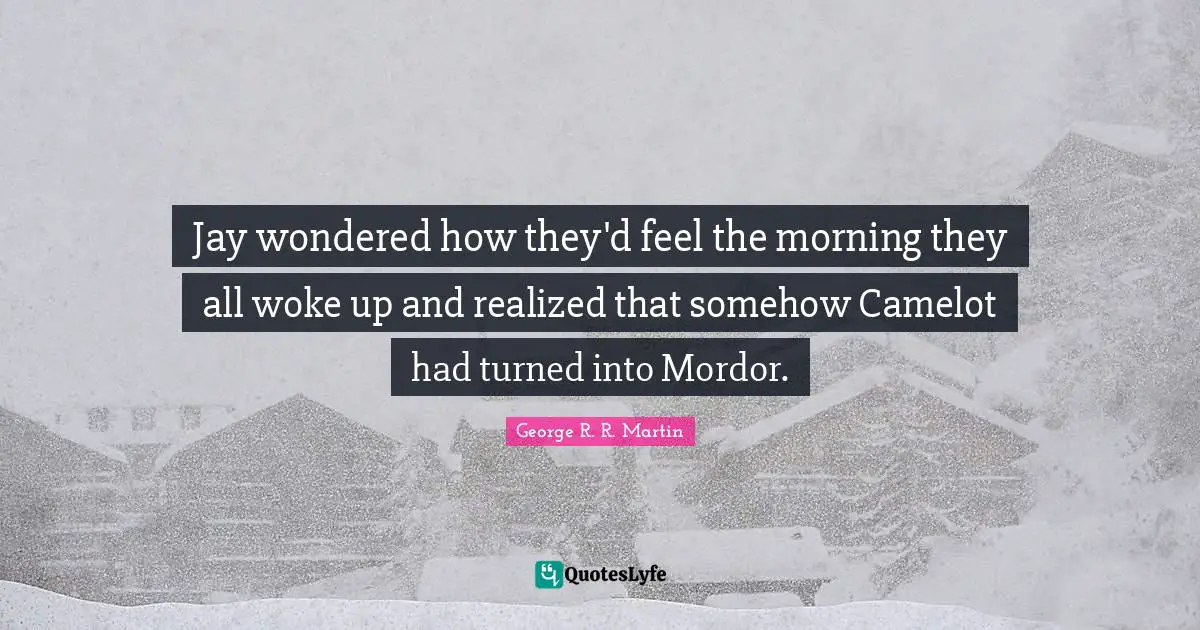 Camelot Quotes: "Jay wondered how they'd feel the morning they all woke up and realized that somehow Camelot had turned into Mordor."