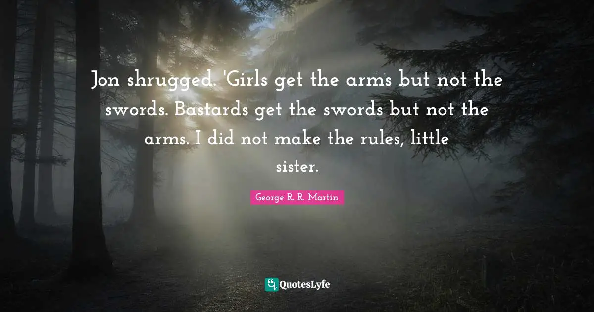 Jon shrugged. 'Girls get the arms but not the swords. Bastards get the swords but not the arms. I did not make the rules, little sister.