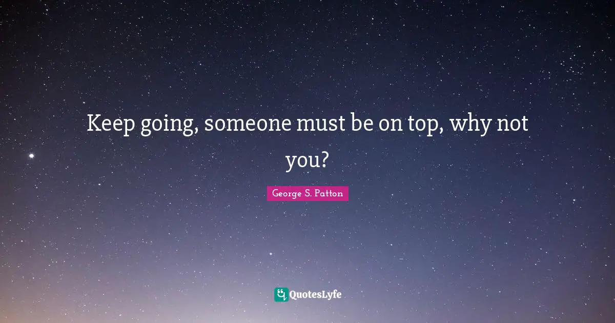 George S. Patton Quotes: "Keep going, someone must be on top, why not you?"