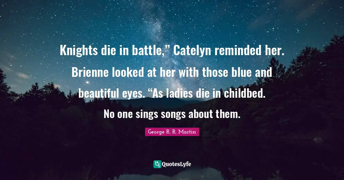 Knights die in battle,” Catelyn reminded her. Brienne looked at her with those blue and beautiful eyes. “As ladies die in childbed. No one sings songs about them.