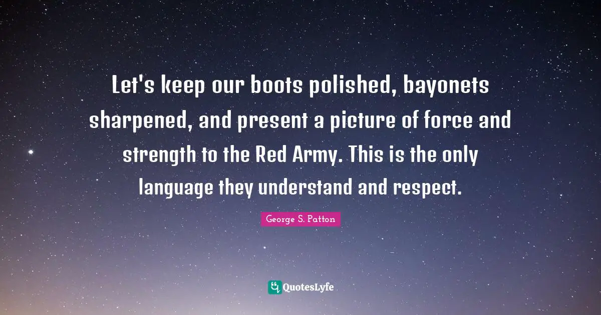 Let's keep our boots polished, bayonets sharpened, and present a picture of force and strength to the Red Army. This is the only language they understand and respect.
