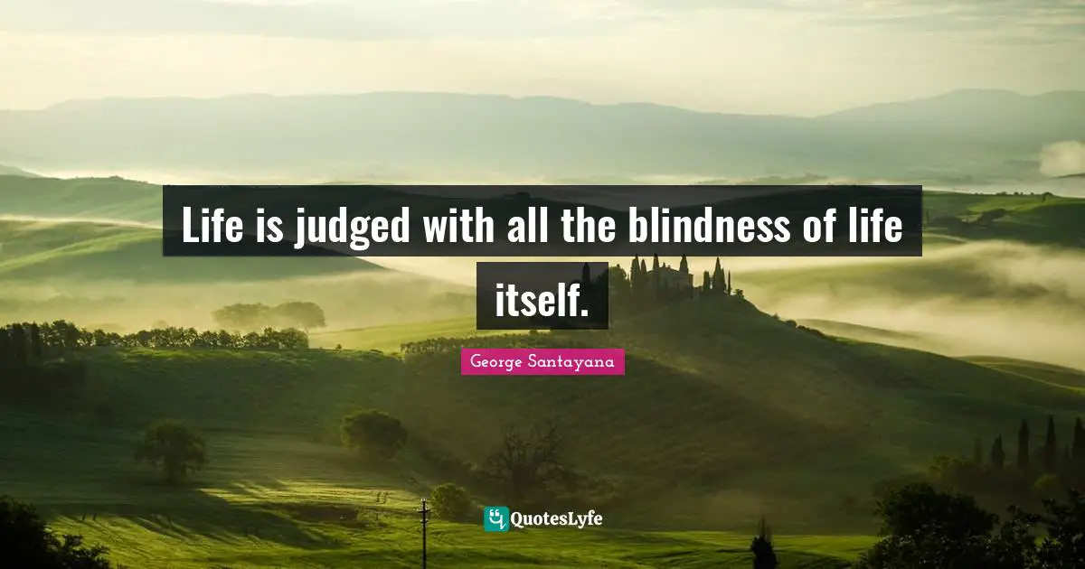 Life is judged with all the blindness of life itself.