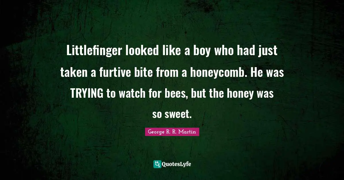 Littlefinger looked like a boy who had just taken a furtive bite from a honeycomb. He was TRYING to watch for bees, but the honey was so sweet.