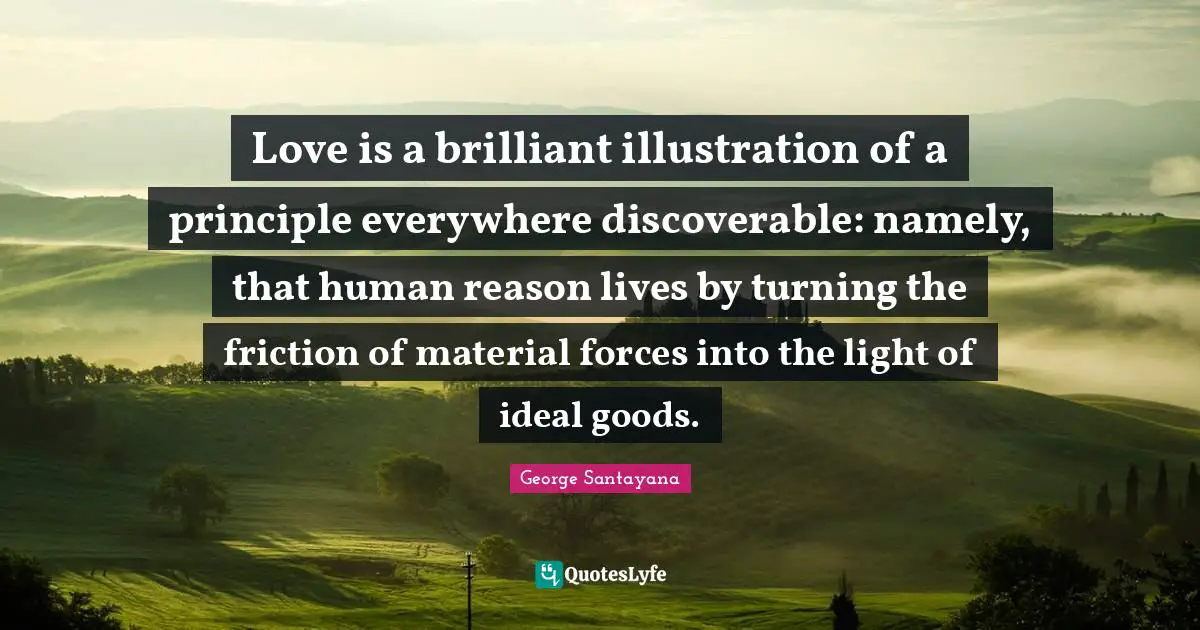 Friction Quotes: "Love is a brilliant illustration of a principle everywhere discoverable: namely, that human reason lives by turning the friction of material forces into the light of ideal goods."