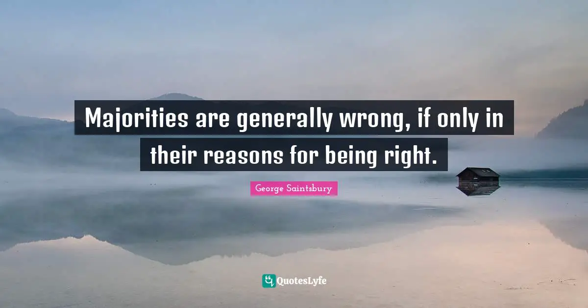 Majorities are generally wrong, if only in their reasons for being right.