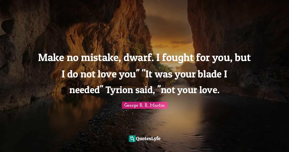 Make no mistake, dwarf. I fought for you, but I do not love you'' ''It was your blade I needed'' Tyrion said, ''not your love.