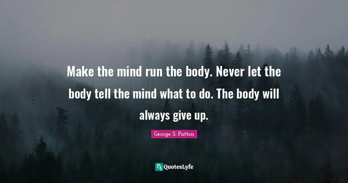 George S. Patton Quotes: "Make the mind run the body. Never let the body tell the mind what to do. The body will always give up."