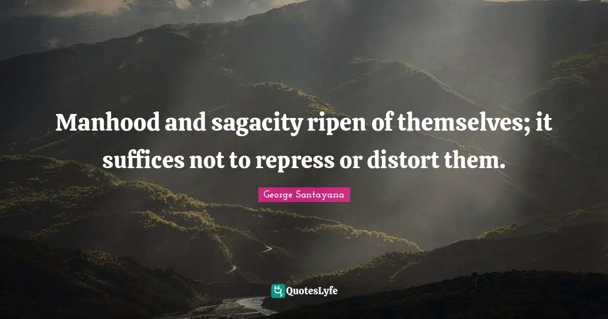 Manhood and sagacity ripen of themselves; it suffices not to repress or distort them.