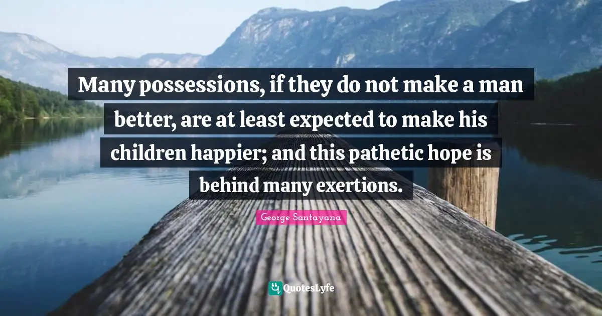 Many possessions, if they do not make a man better, are at least expected to make his children happier; and this pathetic hope is behind many exertions.