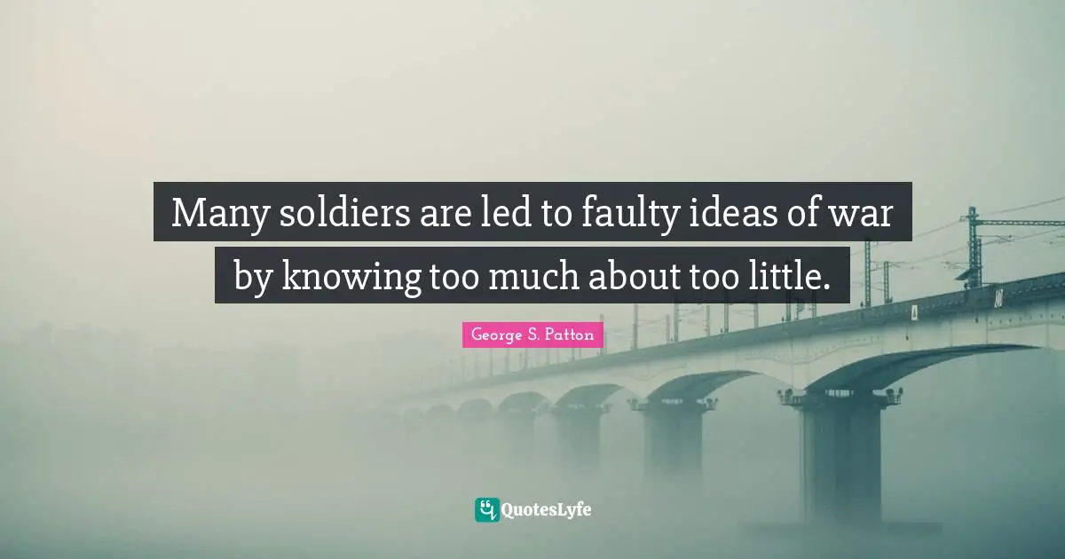 Many soldiers are led to faulty ideas of war by knowing too much about too little.