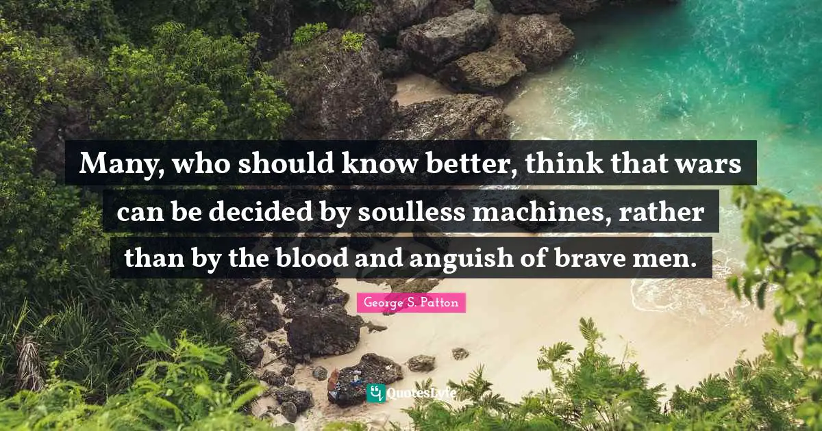 Many, who should know better, think that wars can be decided by soulless machines, rather than by the blood and anguish of brave men.
