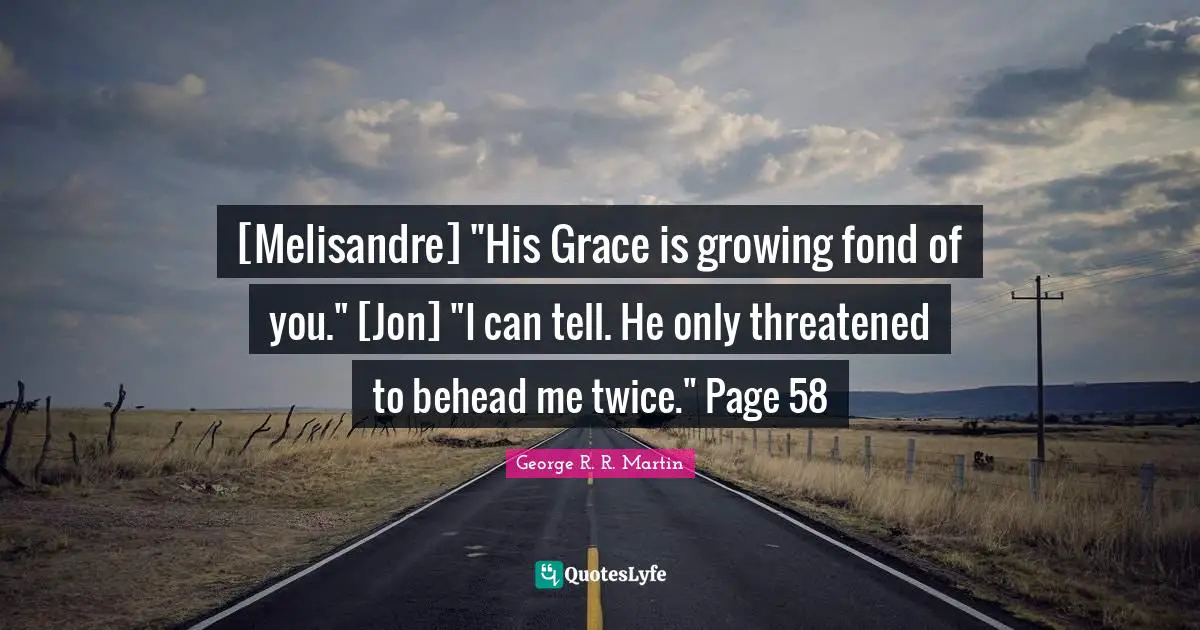‎[Melisandre] "His Grace is growing fond of you." [Jon] "I can tell. He only threatened to behead me twice." Page 58