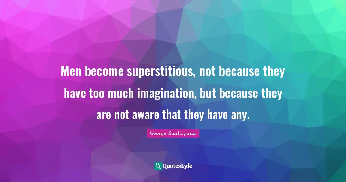 George Santayana Quotes: "Men become superstitious, not because they have too much imagination, but because they are not aware that they have any."