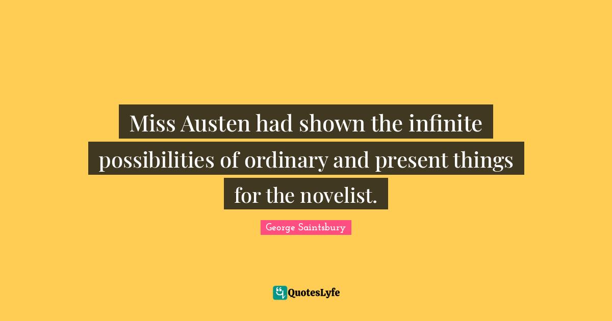 Miss Austen had shown the infinite possibilities of ordinary and present things for the novelist.
