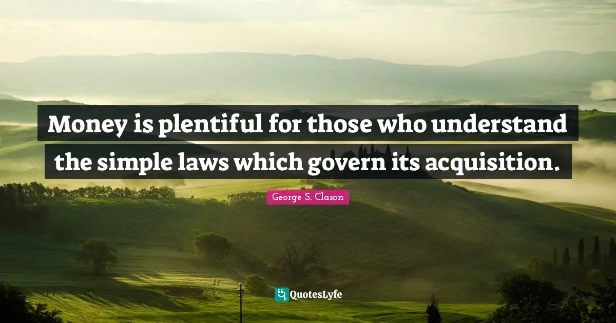 Money is plentiful for those who understand the simple laws which govern its acquisition.