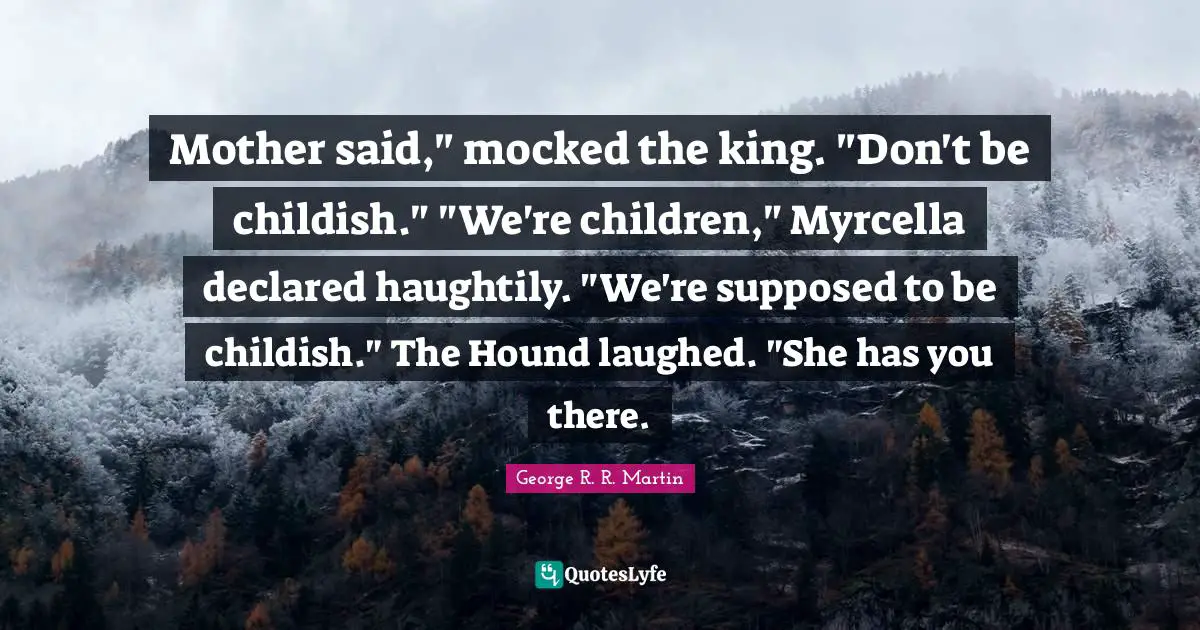 Mother said," mocked the king. "Don't be childish." "We're children," Myrcella declared haughtily. "We're supposed to be childish." The Hound laughed. "She has you there.