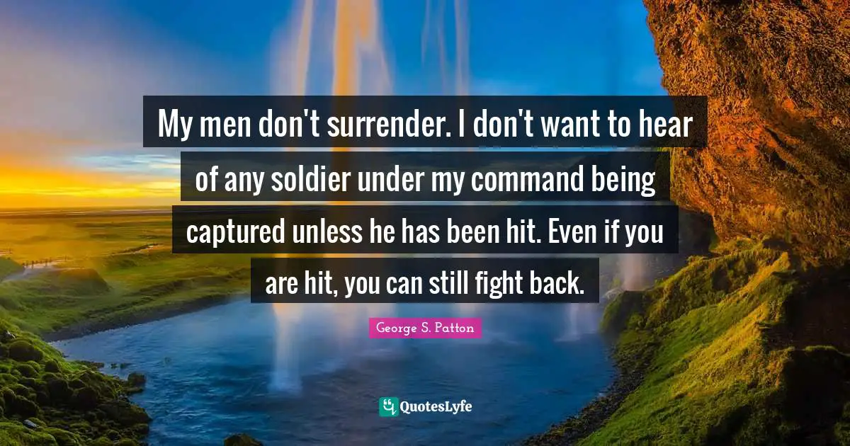 My men don't surrender. I don't want to hear of any soldier under my command being captured unless he has been hit. Even if you are hit, you can still fight back.