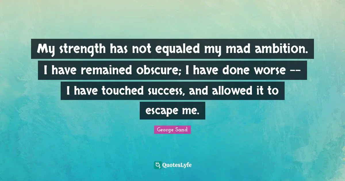 My strength has not equaled my mad ambition. I have remained obscure; I have done worse -- I have touched success, and allowed it to escape me.