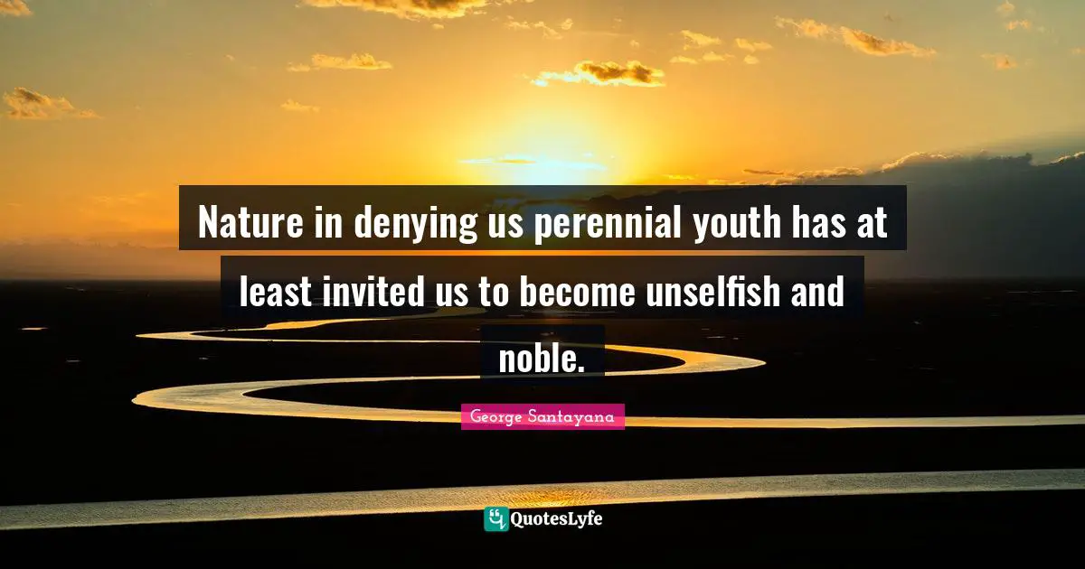 Nature in denying us perennial youth has at least invited us to become unselfish and noble.