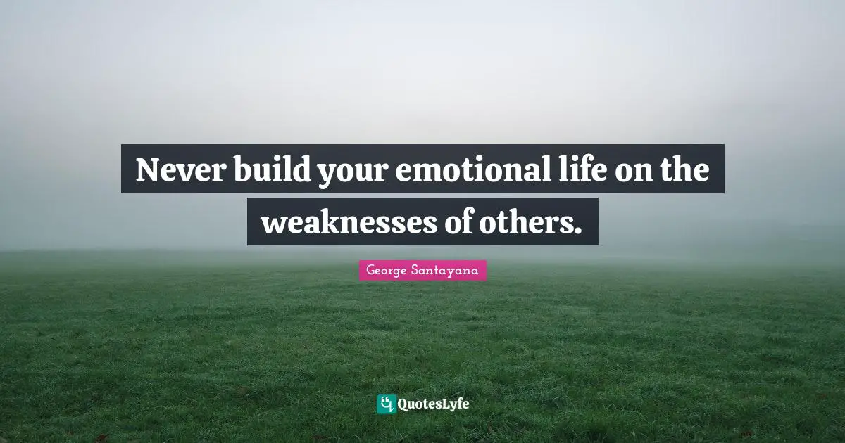 Never build your emotional life on the weaknesses of others.