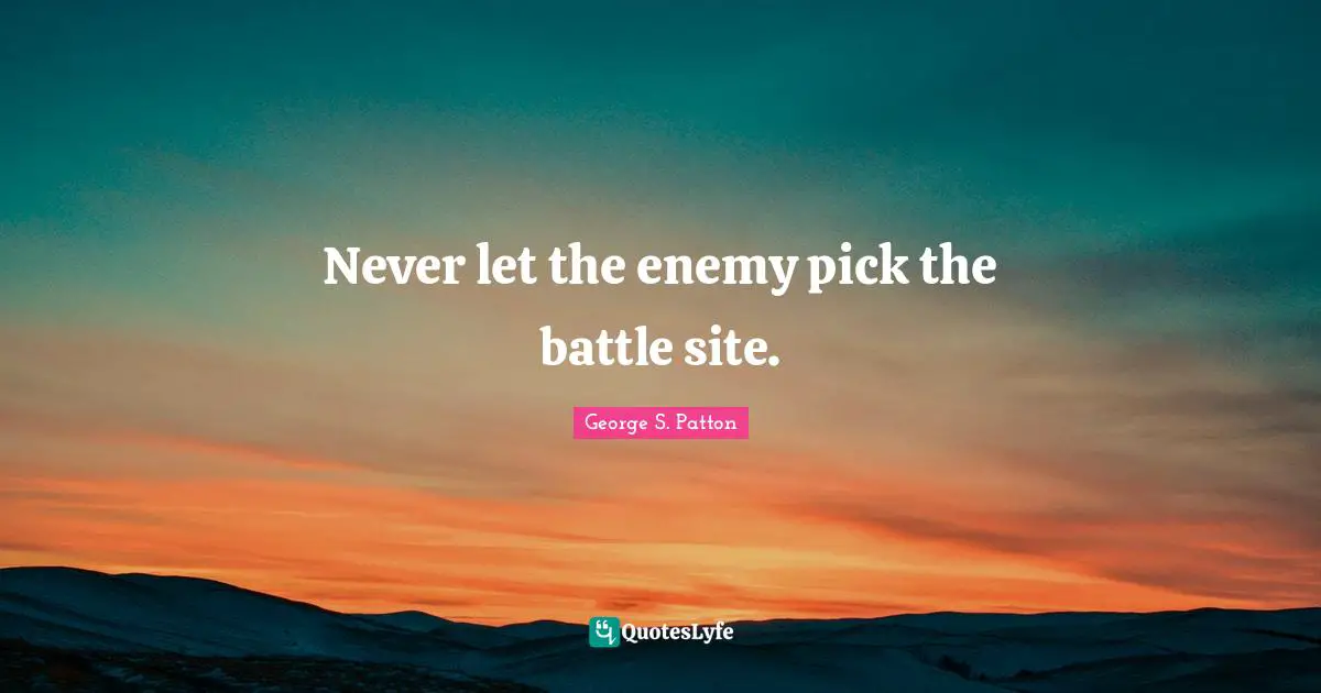 George S. Patton Quotes: "Never let the enemy pick the battle site."