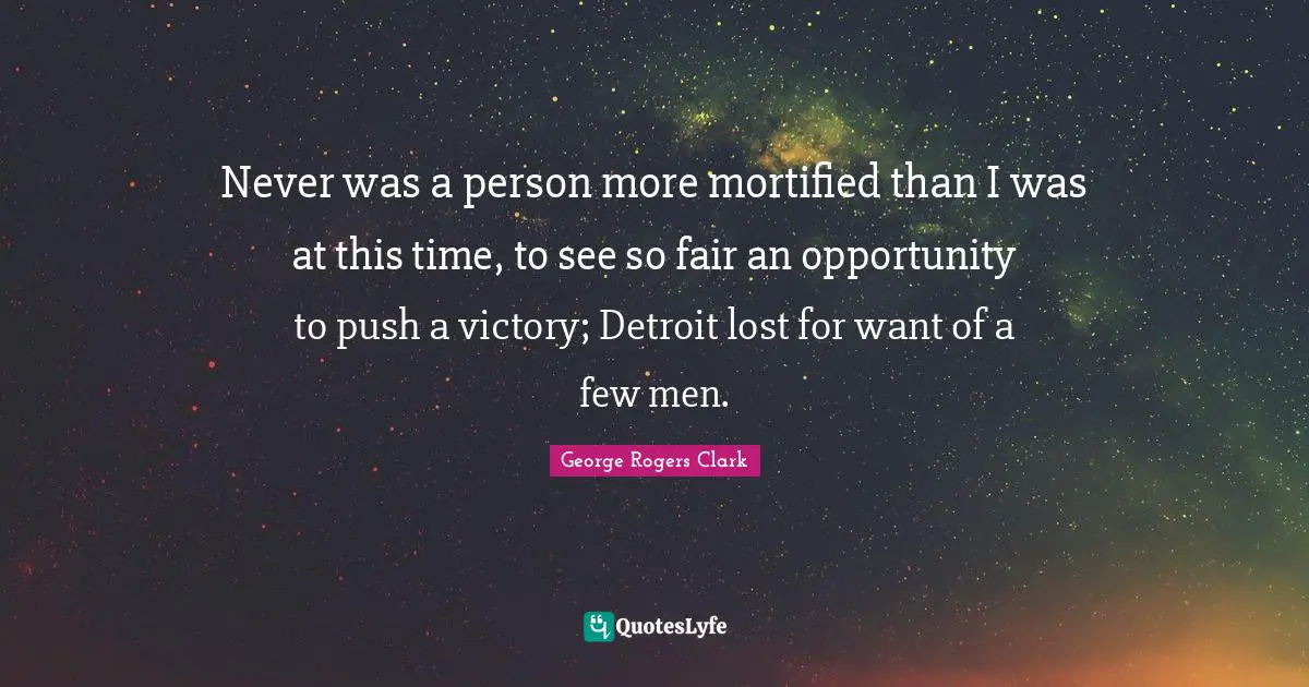 Never was a person more mortified than I was at this time, to see so fair an opportunity to push a victory; Detroit lost for want of a few men.