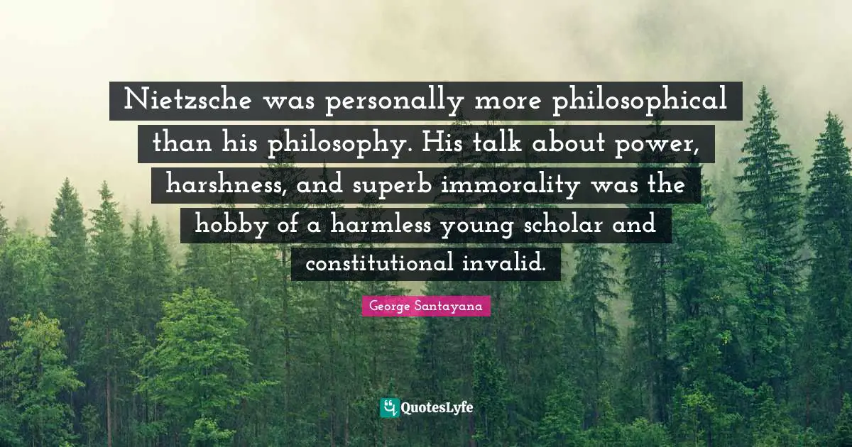 Superb Quotes: "Nietzsche was personally more philosophical than his philosophy. His talk about power, harshness, and superb immorality was the hobby of a harmless young scholar and constitutional invalid."