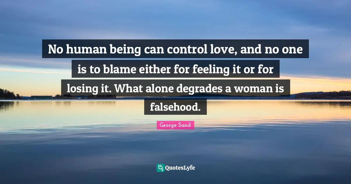 No human being can control love, and no one is to blame either for feeling it or for losing it. What alone degrades a woman is falsehood.