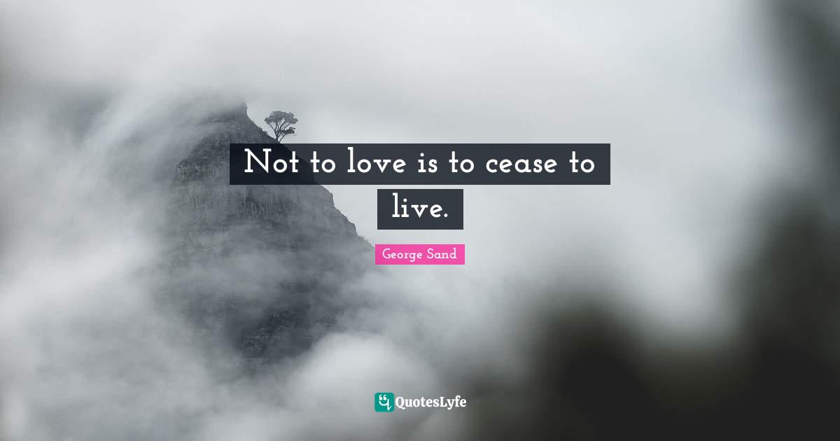 Not to love is to cease to live.