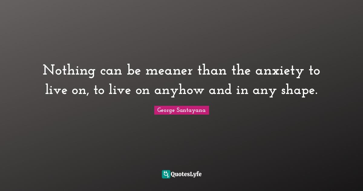 Nothing can be meaner than the anxiety to live on, to live on anyhow and in any shape.