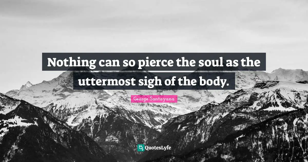 Nothing can so pierce the soul as the uttermost sigh of the body.