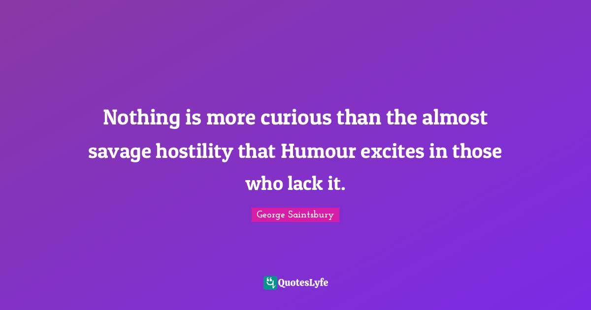Nothing is more curious than the almost savage hostility that Humour excites in those who lack it.
