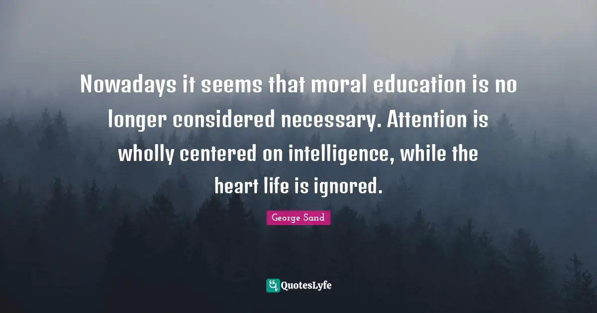 Nowadays it seems that moral education is no longer considered necessary. Attention is wholly centered on intelligence, while the heart life is ignored.