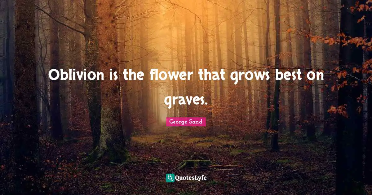 Oblivion is the flower that grows best on graves.
