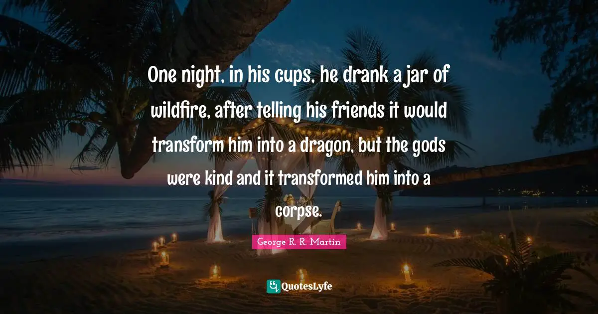 One night, in his cups, he drank a jar of wildfire, after telling his friends it would transform him into a dragon, but the gods were kind and it transformed him into a corpse.