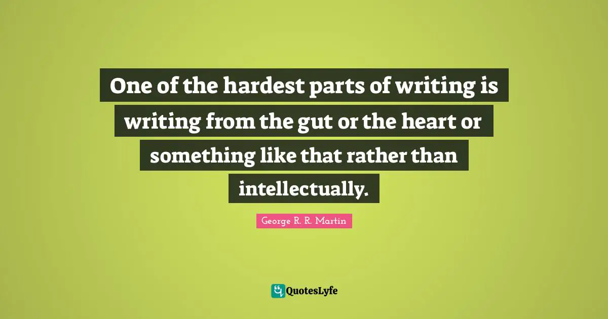 One of the hardest parts of writing is writing from the gut or the heart or something like that rather than intellectually.
