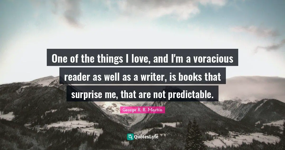 One of the things I love, and I'm a voracious reader as well as a writer, is books that surprise me, that are not predictable.