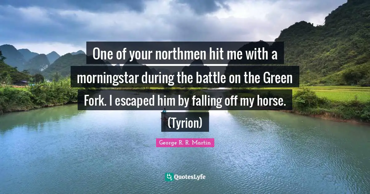 One of your northmen hit me with a morningstar during the battle on the Green Fork. I escaped him by falling off my horse. (Tyrion)