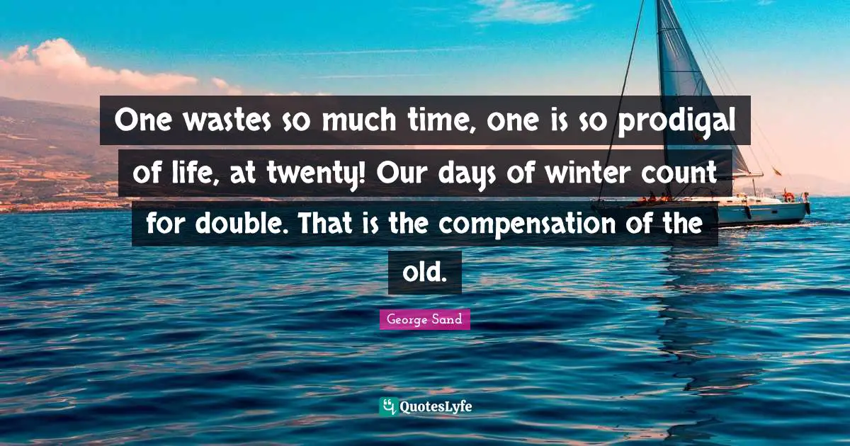 One wastes so much time, one is so prodigal of life, at twenty! Our days of winter count for double. That is the compensation of the old.