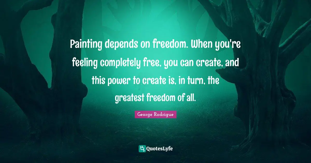 Painting depends on freedom. When you're feeling completely free, you can create, and this power to create is, in turn, the greatest freedom of all.