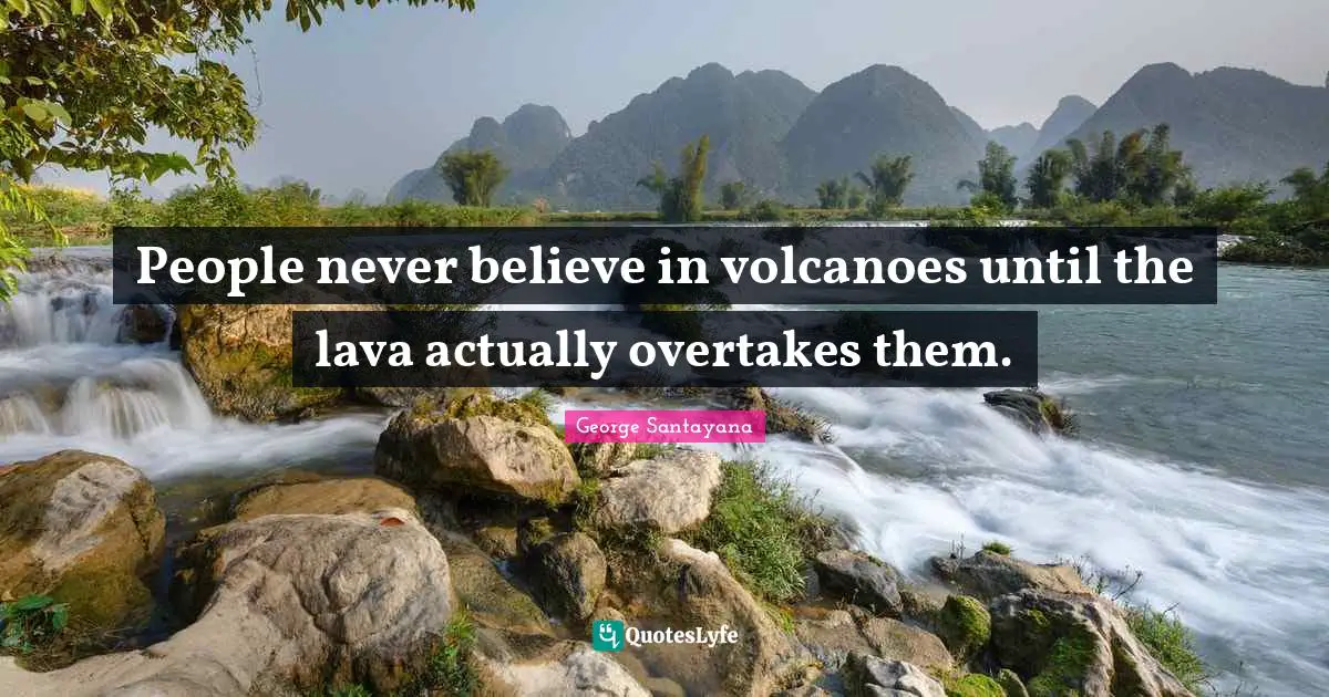 George Santayana Quotes: "People never believe in volcanoes until the lava actually overtakes them."