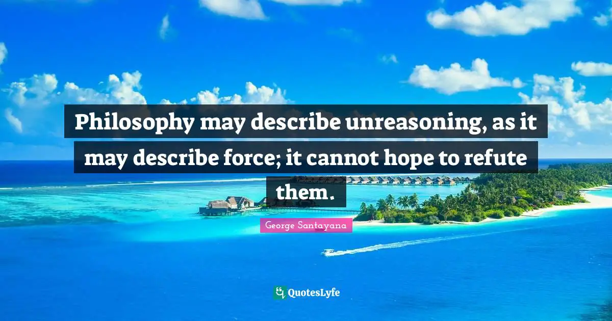 Philosophy may describe unreasoning, as it may describe force; it cannot hope to refute them.